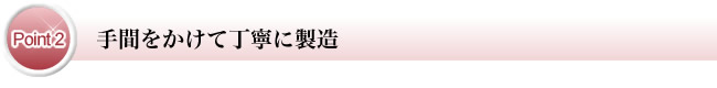 Point2 手間をかけて丁寧に製造